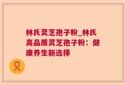 林氏灵芝孢子粉_林氏高品质灵芝孢子粉：健康养生新选择