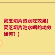 灵芝切片泡水吃效果(灵芝切片泡水喝的功效如何？)