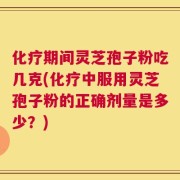 化疗期间灵芝孢子粉吃几克(化疗中服用灵芝孢子粉的正确剂量是多少？)