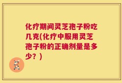 化疗期间灵芝孢子粉吃几克(化疗中服用灵芝孢子粉的正确剂量是多少？)