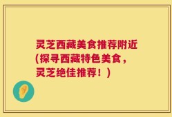 灵芝西藏美食推荐附近(探寻西藏特色美食，灵芝绝佳推荐！)