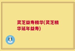 灵芝益寿精华(灵芝精华延年益寿)