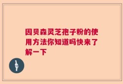 因贝森灵芝孢子粉的使用方法你知道吗快来了解一下