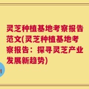 灵芝种植基地考察报告范文(灵芝种植基地考察报告：探寻灵芝产业发展新趋势)