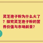 灵芝孢子粉为什么火了？探究灵芝孢子粉的营养价值与市场前景？