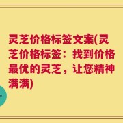 灵芝价格标签文案(灵芝价格标签：找到价格最优的灵芝，让您精神满满)