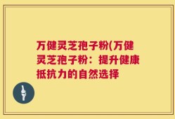 万健灵芝孢子粉(万健灵芝孢子粉：提升健康抵抗力的自然选择