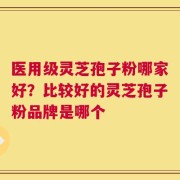 医用级灵芝孢子粉哪家好？比较好的灵芝孢子粉品牌是哪个
