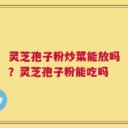 灵芝孢子粉炒菜能放吗？灵芝孢子粉能吃吗