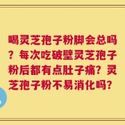 喝灵芝孢子粉脚会总吗？每次吃破壁灵芝孢子粉后都有点肚子痛？灵芝孢子粉不易消化吗？