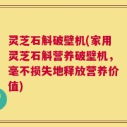 灵芝石斛破壁机(家用灵芝石斛营养破壁机，毫不损失地释放营养价值)