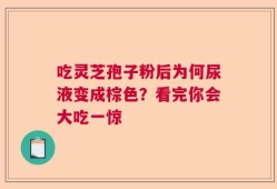 吃灵芝孢子粉后为何尿液变成棕色？看完你会大吃一惊
