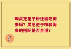 喝灵芝孢子粉还能吃海参吗？灵芝孢子粉和海参的搭配是否合适？