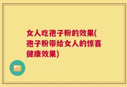 女人吃孢子粉的效果(孢子粉带给女人的惊喜健康效果)