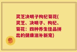 灵芝决明子枸杞菊花(灵芝、决明子、枸杞、菊花：四种养生佳品拼出的健康滋补新宠)
