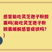 感冒能吃灵芝孢子粉胶囊吗(能吃灵芝孢子粉胶囊缓解感冒症状吗？)