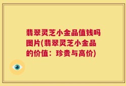 翡翠灵芝小金品值钱吗图片(翡翠灵芝小金品的价值：珍贵与高价)