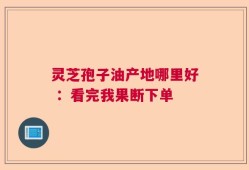 灵芝孢子油产地哪里好 ：看完我果断下单
