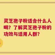 灵芝孢子粉适合什么人喝？了解灵芝孢子粉的功效与适用人群？
