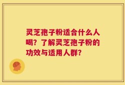 灵芝孢子粉适合什么人喝？了解灵芝孢子粉的功效与适用人群？