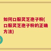 如何口服灵芝孢子粉(口服灵芝孢子粉的正确方法)