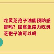 吃灵芝孢子油能预防感冒吗？提高免疫力吃灵芝孢子油可以吗