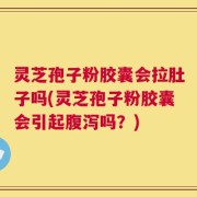 灵芝孢子粉胶囊会拉肚子吗(灵芝孢子粉胶囊会引起腹泻吗？)