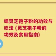 嗯灵芝孢子粉的功效与吃法 (灵芝孢子粉的功效及食用指南)