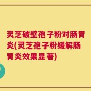 灵芝破壁孢子粉对肠胃炎(灵芝孢子粉缓解肠胃炎效果显著)