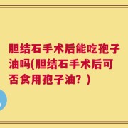 胆结石手术后能吃孢子油吗(胆结石手术后可否食用孢子油？)