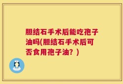 胆结石手术后能吃孢子油吗(胆结石手术后可否食用孢子油？)