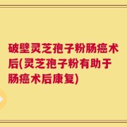 破壁灵芝孢子粉肠癌术后(灵芝孢子粉有助于肠癌术后康复)