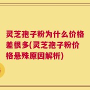 灵芝孢子粉为什么价格差很多(灵芝孢子粉价格悬殊原因解析)