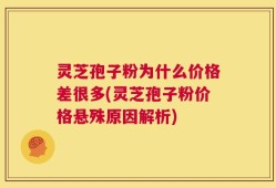 灵芝孢子粉为什么价格差很多(灵芝孢子粉价格悬殊原因解析)
