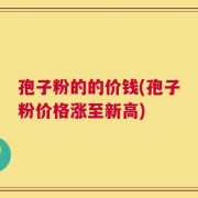 孢子粉的的价钱(孢子粉价格涨至新高)