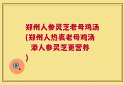 郑州人参灵芝老母鸡汤(郑州人热衷老母鸡汤  添人参灵芝更营养)