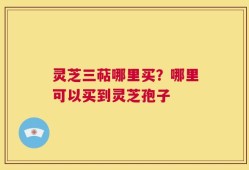 灵芝三萜哪里买？哪里可以买到灵芝孢子