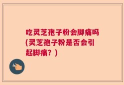 吃灵芝孢子粉会脚痛吗(灵芝孢子粉是否会引起脚痛？)