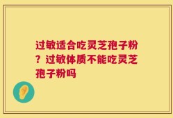 过敏适合吃灵芝孢子粉？过敏体质不能吃灵芝孢子粉吗