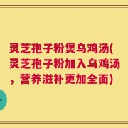 灵芝孢子粉煲乌鸡汤(灵芝孢子粉加入乌鸡汤，营养滋补更加全面)