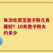 每次吃灵芝孢子粉几克最好？10克孢子粉大约多少