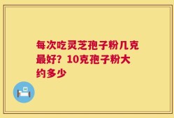 每次吃灵芝孢子粉几克最好？10克孢子粉大约多少