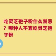吃灵芝孢子粉什么禁忌？哪种人不宜吃灵芝孢子粉
