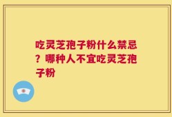 吃灵芝孢子粉什么禁忌？哪种人不宜吃灵芝孢子粉