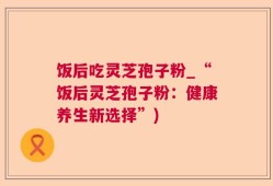 饭后吃灵芝孢子粉_“饭后灵芝孢子粉：健康养生新选择”)