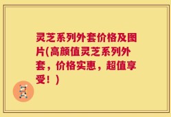 灵芝系列外套价格及图片(高颜值灵芝系列外套，价格实惠，超值享受！)