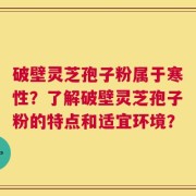 破壁灵芝孢子粉属于寒性？了解破壁灵芝孢子粉的特点和适宜环境？