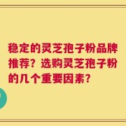 稳定的灵芝孢子粉品牌推荐？选购灵芝孢子粉的几个重要因素？
