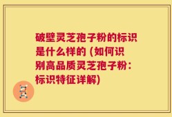 破壁灵芝孢子粉的标识是什么样的 (如何识别高品质灵芝孢子粉：标识特征详解)