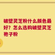 破壁灵芝粉什么颜色最好？怎么选购破壁灵芝袍子粉